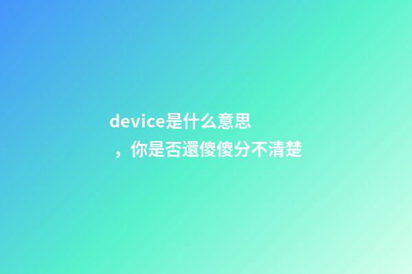 device是什么意思，你是否還傻傻分不清楚-第1張-觀點-玄機派